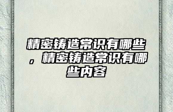 精密鑄造常識(shí)有哪些，精密鑄造常識(shí)有哪些內(nèi)容