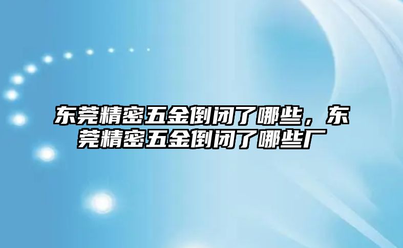 東莞精密五金倒閉了哪些，東莞精密五金倒閉了哪些廠