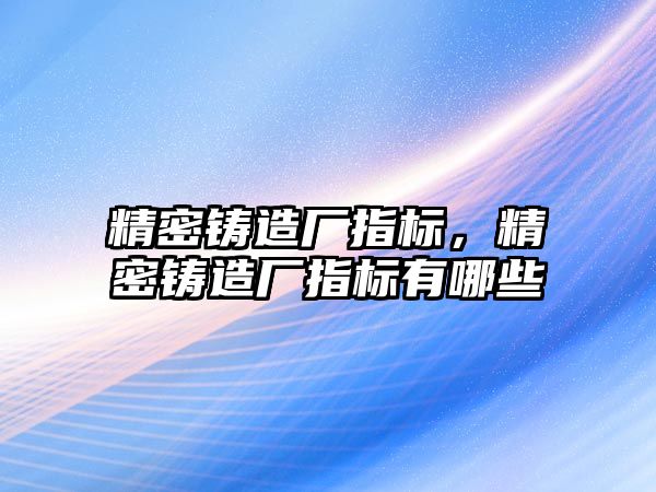 精密鑄造廠指標，精密鑄造廠指標有哪些