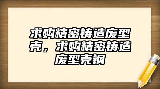 求購精密鑄造廢型殼，求購精密鑄造廢型殼鋼