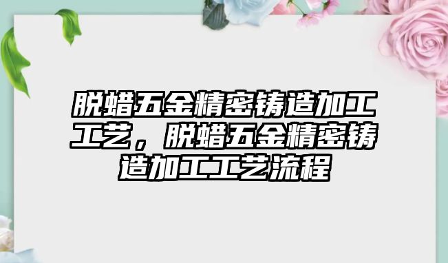 脫蠟五金精密鑄造加工工藝，脫蠟五金精密鑄造加工工藝流程