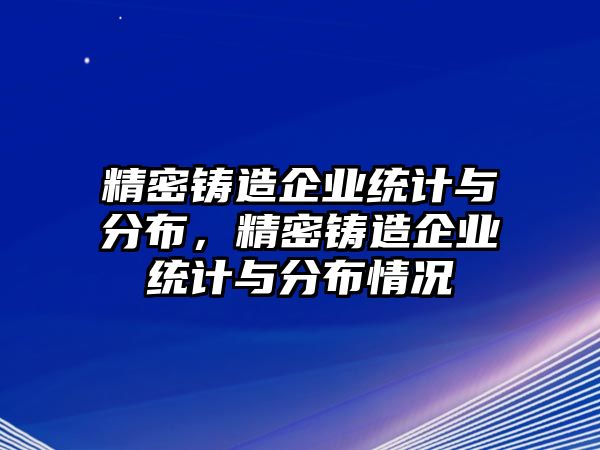 精密鑄造企業(yè)統(tǒng)計(jì)與分布，精密鑄造企業(yè)統(tǒng)計(jì)與分布情況