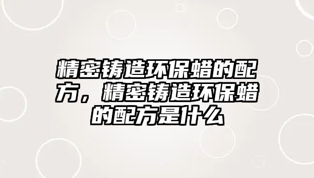 精密鑄造環(huán)保蠟的配方，精密鑄造環(huán)保蠟的配方是什么