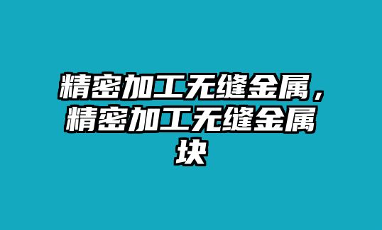 精密加工無(wú)縫金屬，精密加工無(wú)縫金屬塊