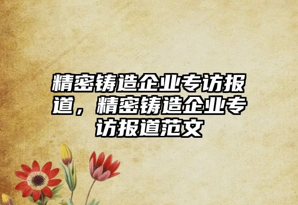 精密鑄造企業(yè)專訪報道，精密鑄造企業(yè)專訪報道范文