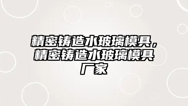 精密鑄造水玻璃模具，精密鑄造水玻璃模具廠家