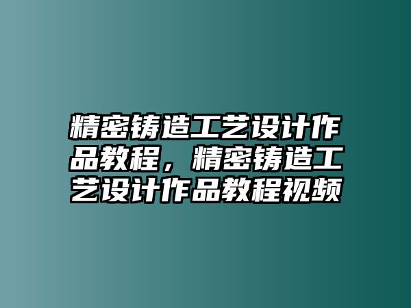 精密鑄造工藝設(shè)計作品教程，精密鑄造工藝設(shè)計作品教程視頻