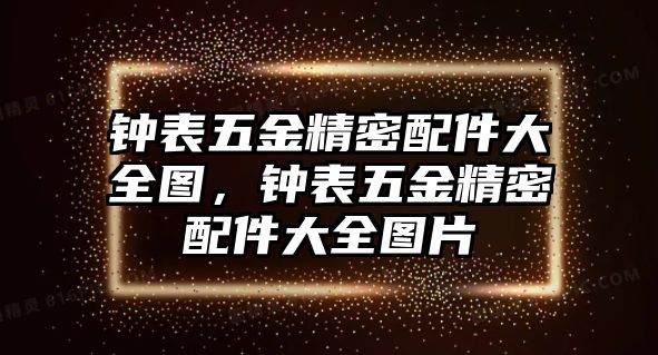 鐘表五金精密配件大全圖，鐘表五金精密配件大全圖片