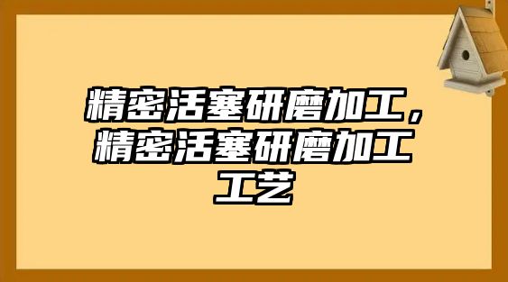 精密活塞研磨加工，精密活塞研磨加工工藝