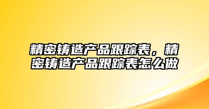 精密鑄造產(chǎn)品跟蹤表，精密鑄造產(chǎn)品跟蹤表怎么做