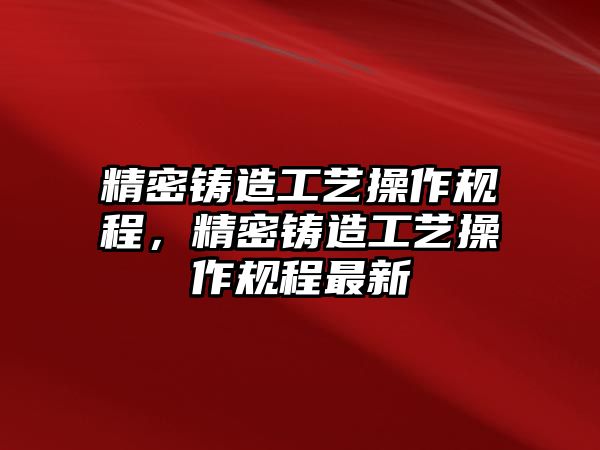 精密鑄造工藝操作規(guī)程，精密鑄造工藝操作規(guī)程最新