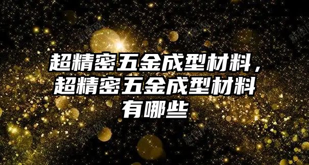 超精密五金成型材料，超精密五金成型材料有哪些