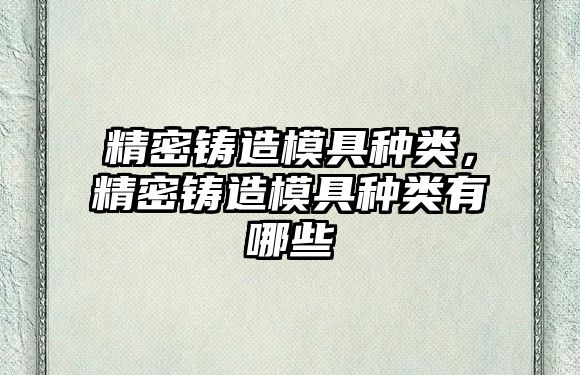 精密鑄造模具種類，精密鑄造模具種類有哪些