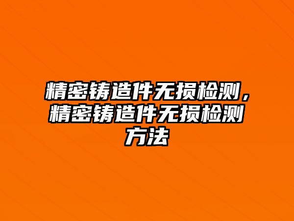 精密鑄造件無損檢測，精密鑄造件無損檢測方法