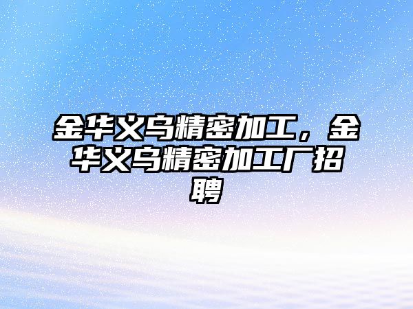 金華義烏精密加工，金華義烏精密加工廠招聘