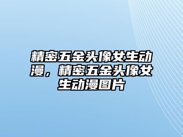 精密五金頭像女生動(dòng)漫，精密五金頭像女生動(dòng)漫圖片