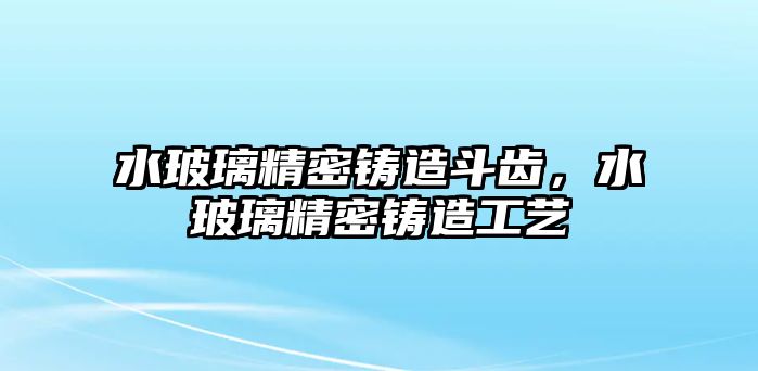 水玻璃精密鑄造斗齒，水玻璃精密鑄造工藝