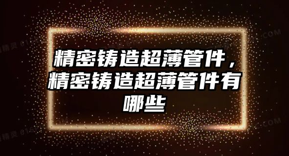 精密鑄造超薄管件，精密鑄造超薄管件有哪些