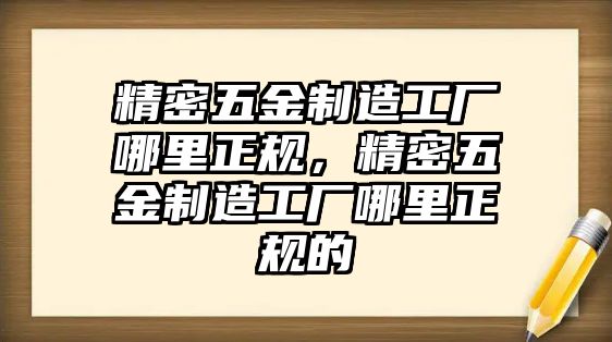 精密五金制造工廠哪里正規(guī)，精密五金制造工廠哪里正規(guī)的