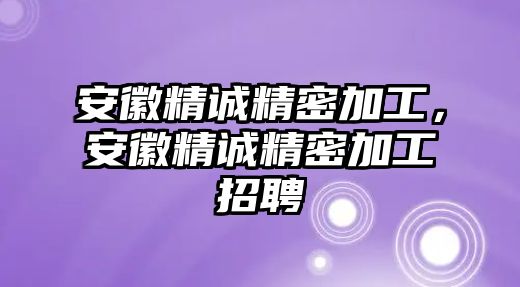 安徽精誠精密加工，安徽精誠精密加工招聘