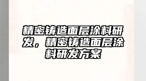 精密鑄造面層涂料研發(fā)，精密鑄造面層涂料研發(fā)方案