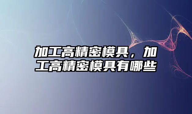 加工高精密模具，加工高精密模具有哪些