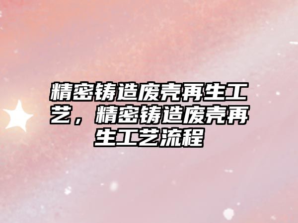 精密鑄造廢殼再生工藝，精密鑄造廢殼再生工藝流程