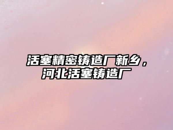 活塞精密鑄造廠新鄉(xiāng)，河北活塞鑄造廠