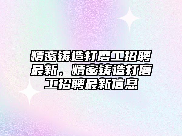 精密鑄造打磨工招聘最新，精密鑄造打磨工招聘最新信息