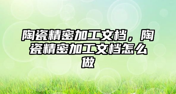 陶瓷精密加工文檔，陶瓷精密加工文檔怎么做