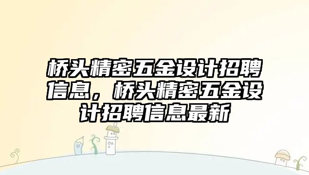 橋頭精密五金設(shè)計招聘信息，橋頭精密五金設(shè)計招聘信息最新