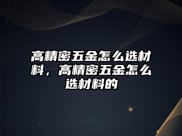 高精密五金怎么選材料，高精密五金怎么選材料的