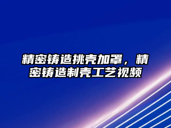 精密鑄造挑殼加罩，精密鑄造制殼工藝視頻