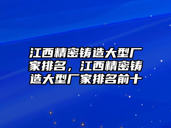 江西精密鑄造大型廠家排名，江西精密鑄造大型廠家排名前十