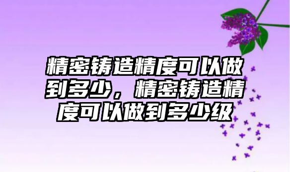 精密鑄造精度可以做到多少，精密鑄造精度可以做到多少級(jí)