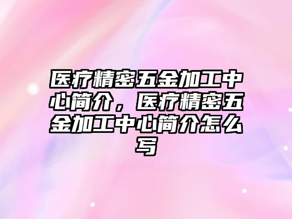 醫(yī)療精密五金加工中心簡介，醫(yī)療精密五金加工中心簡介怎么寫