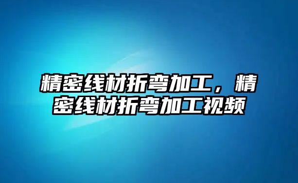 精密線材折彎加工，精密線材折彎加工視頻