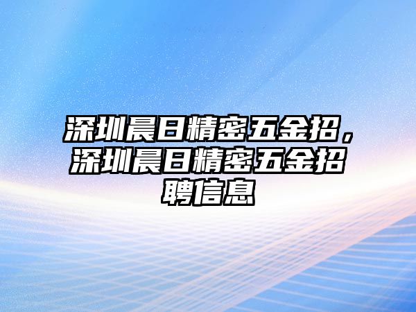 深圳晨日精密五金招，深圳晨日精密五金招聘信息