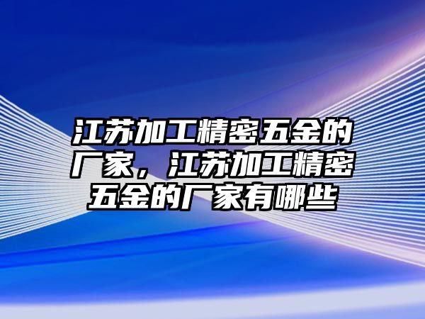 江蘇加工精密五金的廠(chǎng)家，江蘇加工精密五金的廠(chǎng)家有哪些