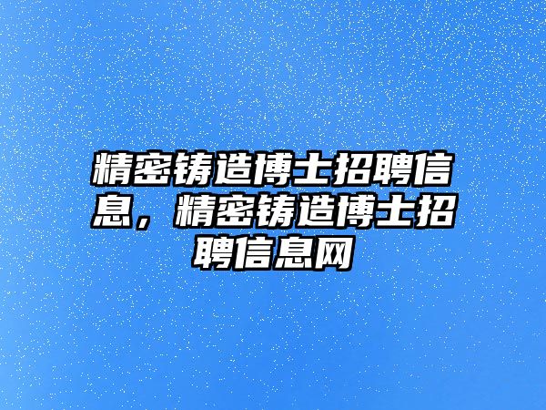 精密鑄造博士招聘信息，精密鑄造博士招聘信息網(wǎng)