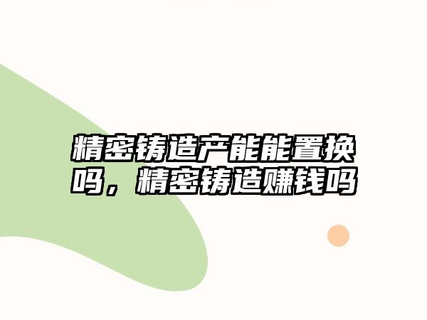 精密鑄造產(chǎn)能能置換嗎，精密鑄造賺錢嗎