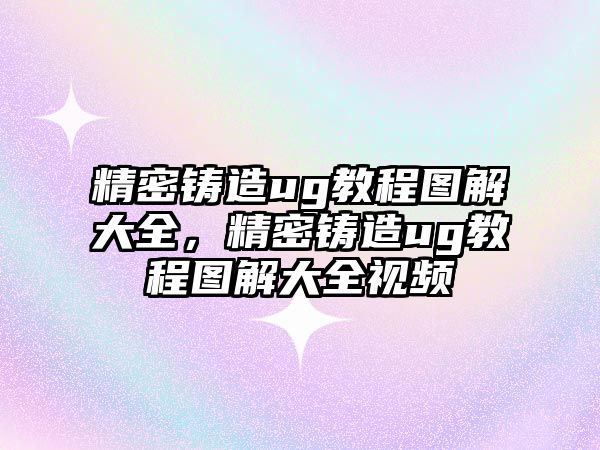 精密鑄造ug教程圖解大全，精密鑄造ug教程圖解大全視頻