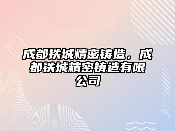 成都鐵城精密鑄造，成都鐵城精密鑄造有限公司