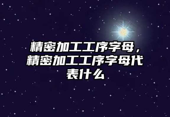 精密加工工序字母，精密加工工序字母代表什么