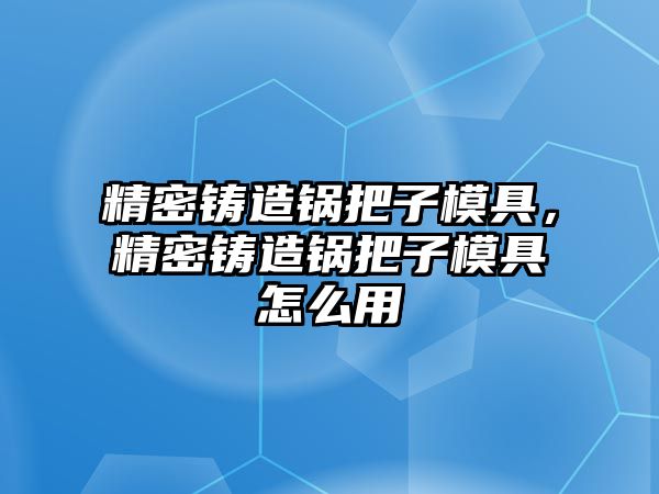 精密鑄造鍋把子模具，精密鑄造鍋把子模具怎么用