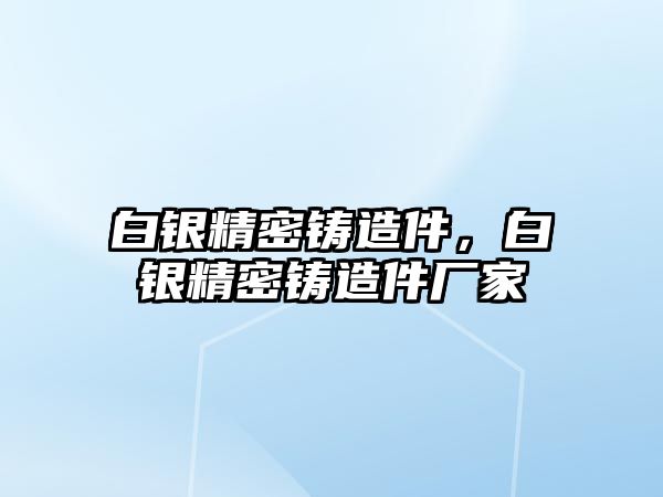 白銀精密鑄造件，白銀精密鑄造件廠家