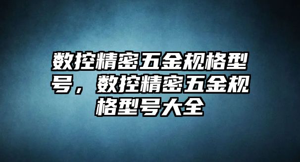 數(shù)控精密五金規(guī)格型號(hào)，數(shù)控精密五金規(guī)格型號(hào)大全