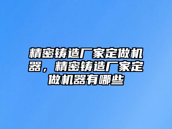 精密鑄造廠家定做機器，精密鑄造廠家定做機器有哪些