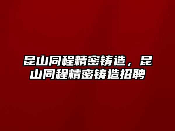 昆山同程精密鑄造，昆山同程精密鑄造招聘