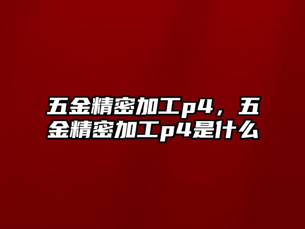 五金精密加工p4，五金精密加工p4是什么